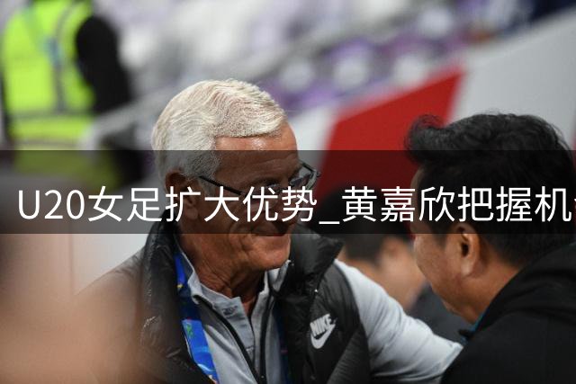 U20女足扩大优势 黄嘉欣把握机会再添一球